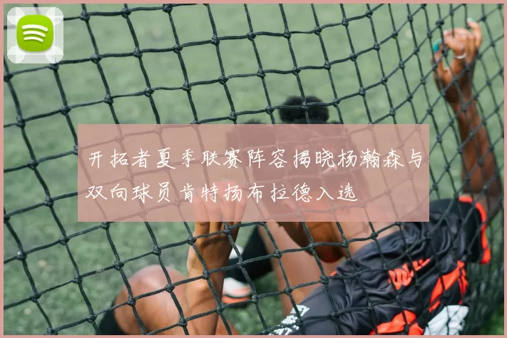 开拓者夏季联赛阵容揭晓杨瀚森与双向球员肯特扬布拉德入选