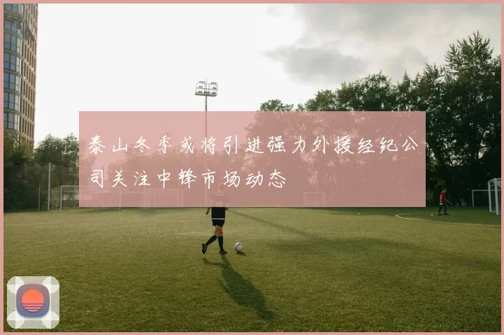 泰山冬季或将引进强力外援经纪公司关注中锋市场动态