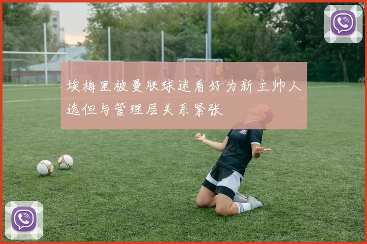 埃梅里被曼联球迷看好为新主帅人选但与管理层关系紧张