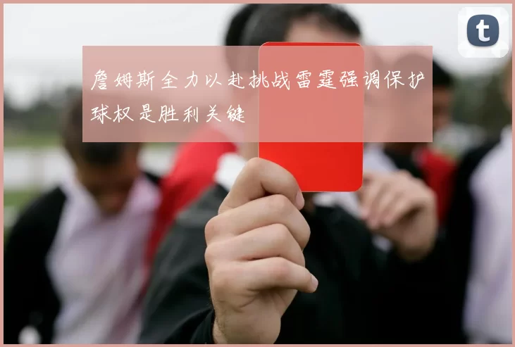 詹姆斯全力以赴挑战雷霆强调保护球权是胜利关键