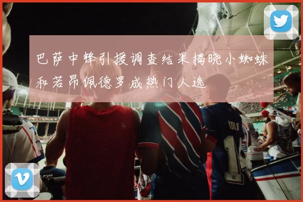 巴萨中锋引援调查结果揭晓小蜘蛛和若昂佩德罗成热门人选
