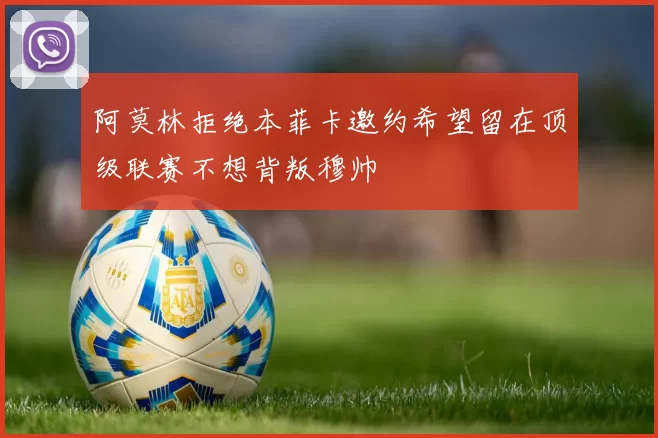 阿莫林拒绝本菲卡邀约希望留在顶级联赛不想背叛穆帅