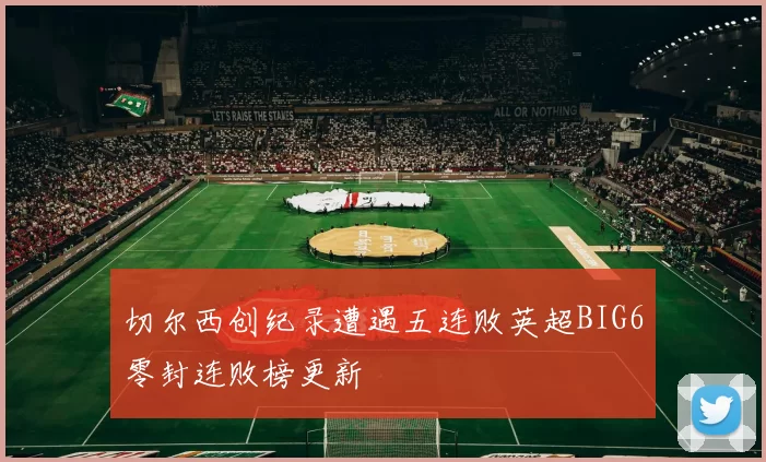切尔西创纪录遭遇五连败英超BIG6零封连败榜更新
