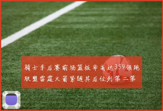 骑士季后赛前场篮板率高达359领跑联盟雷霆火箭紧随其后位列第二第三