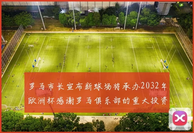 罗马市长宣布新球场将承办2032年欧洲杯感谢罗马俱乐部的重大投资