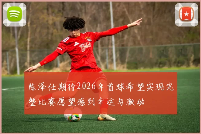 陈泽仕期待2026年首球希望实现完整比赛愿望感到幸运与激动