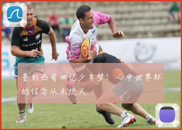普利西奇回忆少年梦：心中世界杯的信念从未熄灭