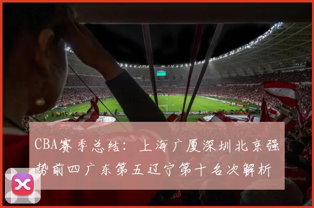 CBA赛季总结：上海广厦深圳北京强势前四广东第五辽宁第十名次解析
