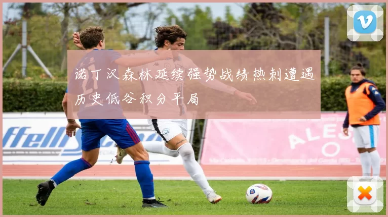 诺丁汉森林延续强势战绩热刺遭遇历史低谷积分平局