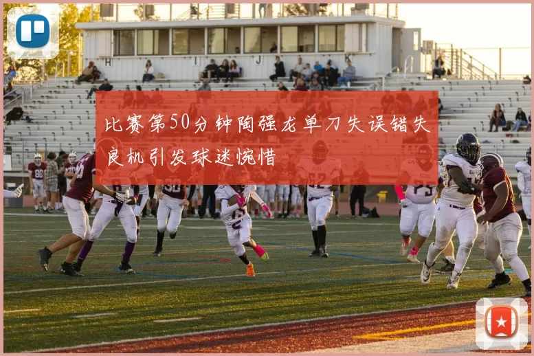 比赛第50分钟陶强龙单刀失误错失良机引发球迷惋惜