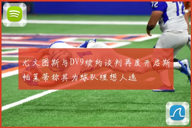 尤文图斯与DV9续约谈判再度开启斯帕莱蒂称其为球队理想人选