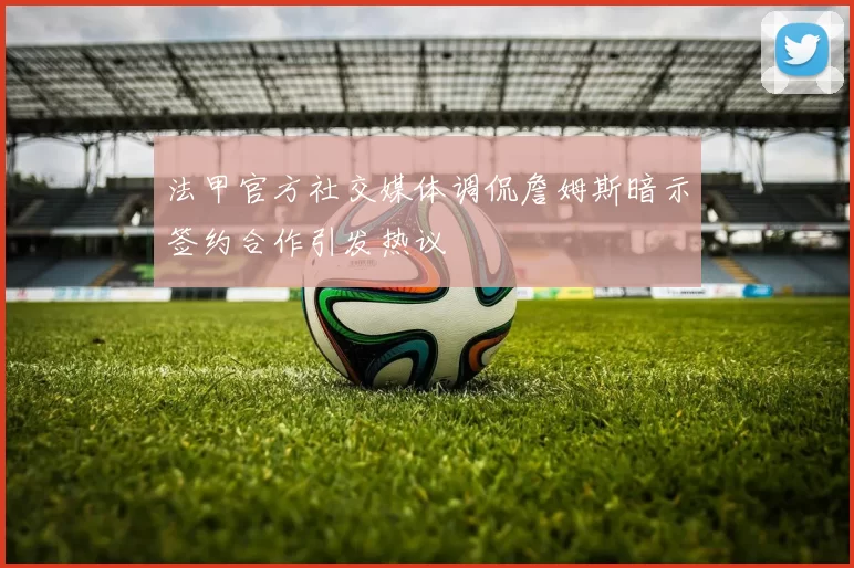 法甲官方社交媒体调侃詹姆斯暗示签约合作引发热议