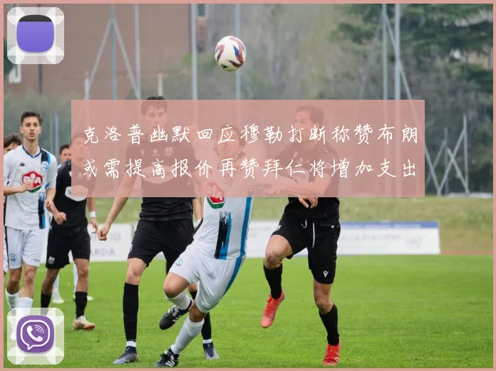 克洛普幽默回应穆勒打断称赞布朗或需提高报价再赞拜仁将增加支出