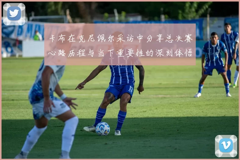 卡布在克尼佩尔采访中分享总决赛心路历程与当下重要性的深刻体悟