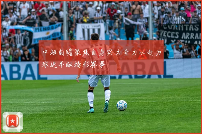 中超前瞻聚焦自身实力全力以赴为球迷奉献精彩赛事
