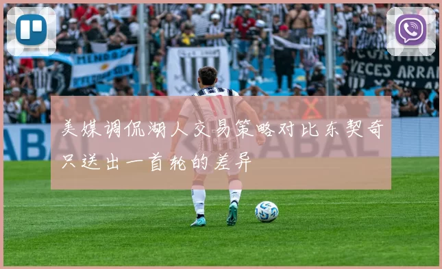美媒调侃湖人交易策略对比东契奇只送出一首轮的差异