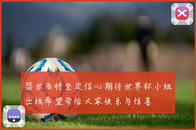 瑟尔洛特坚定信心期待世界杯小组出线希望带给大家快乐与惊喜