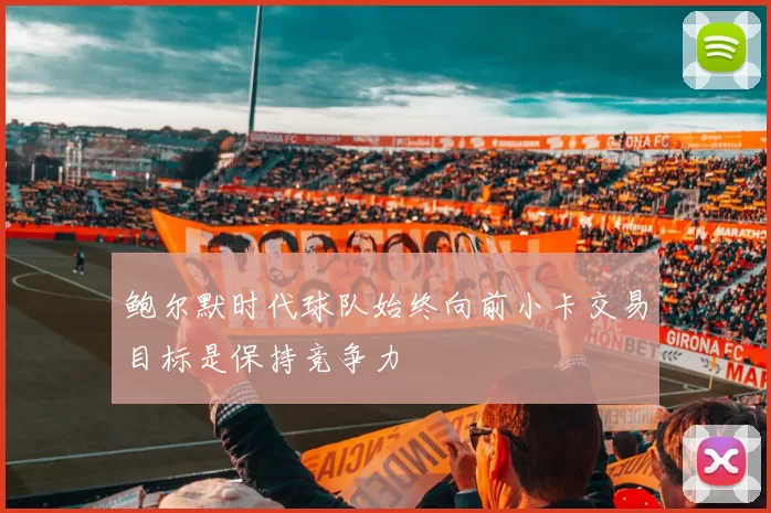 鲍尔默时代球队始终向前小卡交易目标是保持竞争力