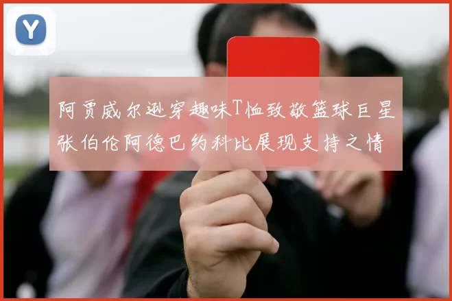 阿贾威尔逊穿趣味T恤致敬篮球巨星张伯伦阿德巴约科比展现支持之情