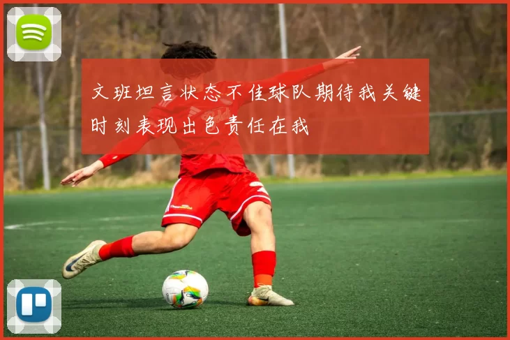 文班坦言状态不佳球队期待我关键时刻表现出色责任在我