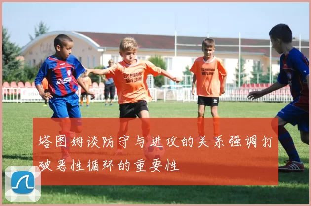 塔图姆谈防守与进攻的关系强调打破恶性循环的重要性