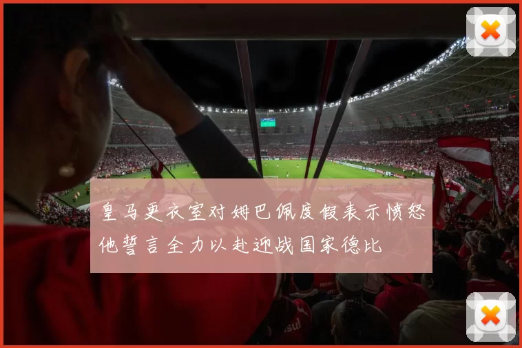 皇马更衣室对姆巴佩度假表示愤怒他誓言全力以赴迎战国家德比