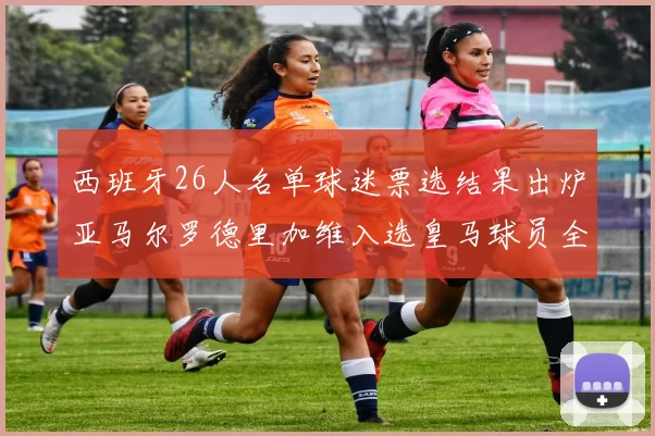 西班牙26人名单球迷票选结果出炉亚马尔罗德里加维入选皇马球员全无