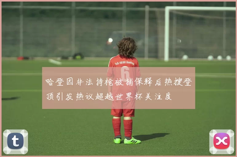 哈登因非法持枪被捕保释后热搜登顶引发热议超越世界杯关注度