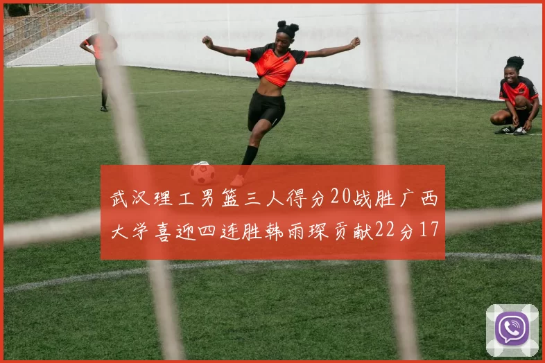 武汉理工男篮三人得分20战胜广西大学喜迎四连胜韩雨琛贡献22分17篮板张志才狂砍32分