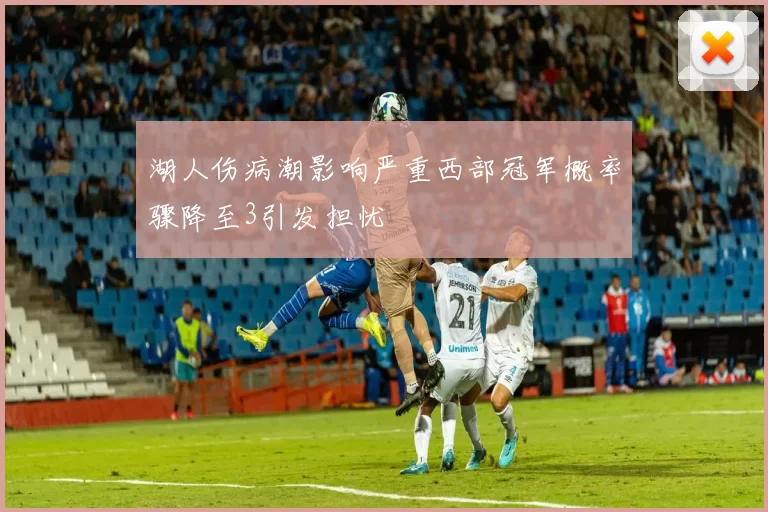 湖人伤病潮影响严重西部冠军概率骤降至3引发担忧