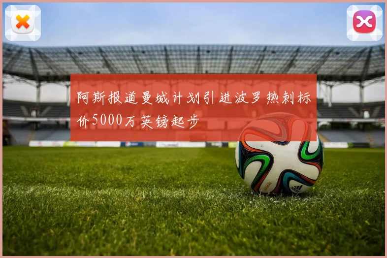 阿斯报道曼城计划引进波罗热刺标价5000万英镑起步