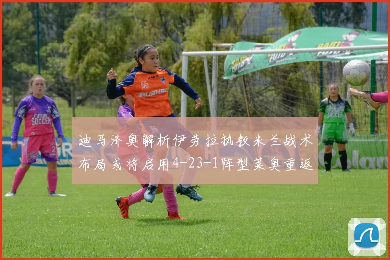 迪马济奥解析伊劳拉执教米兰战术布局或将启用4-23-1阵型莱奥重返左边锋位置