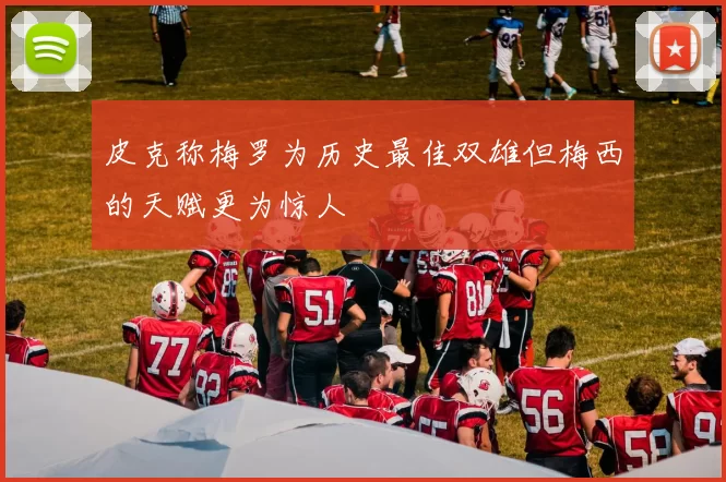 皮克称梅罗为历史最佳双雄但梅西的天赋更为惊人