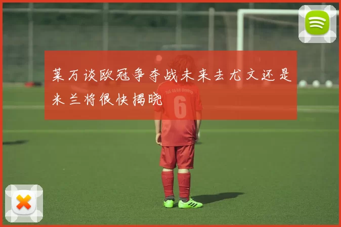 莱万谈欧冠争夺战未来去尤文还是米兰将很快揭晓